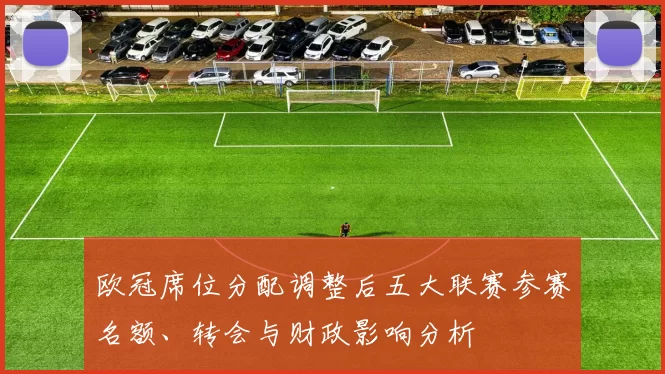 欧冠席位分配调整后五大联赛参赛名额、转会与财政影响分析