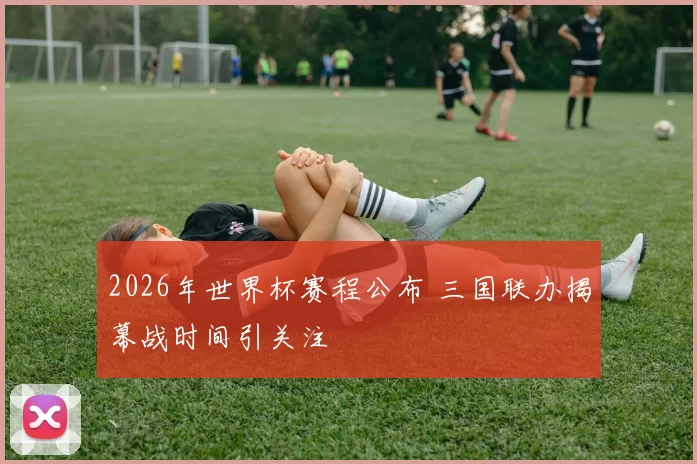2026年世界杯赛程公布 三国联办揭幕战时间引关注