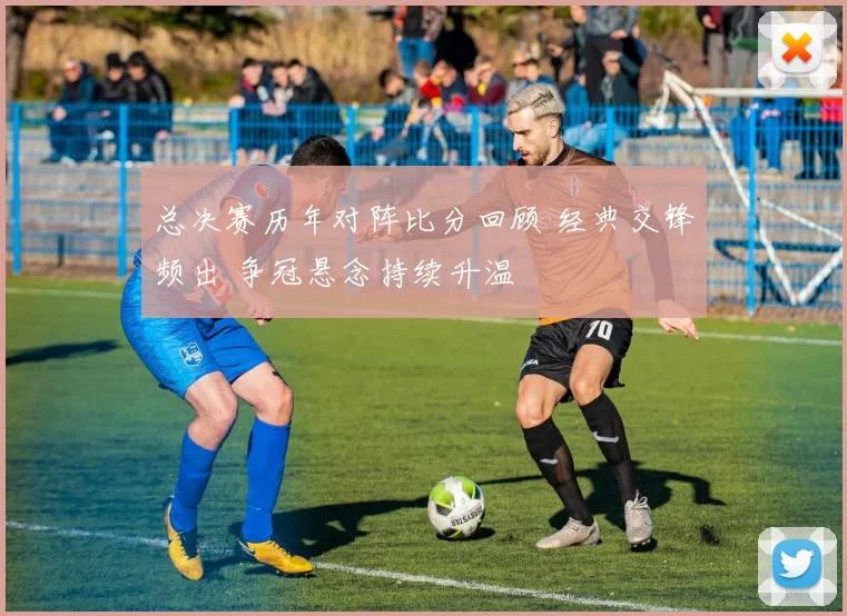 总决赛历年对阵比分回顾 经典交锋频出 争冠悬念持续升温