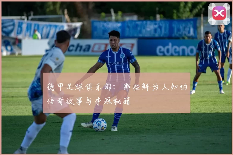 德甲足球俱乐部：那些鲜为人知的传奇故事与夺冠秘籍