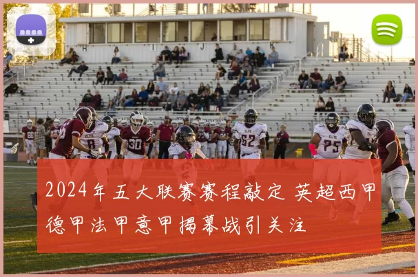 2024年五大联赛赛程敲定 英超西甲德甲法甲意甲揭幕战引关注