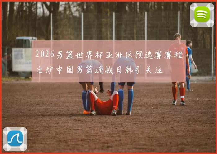 2026男篮世界杯亚洲区预选赛赛程出炉中国男篮连战日韩引关注