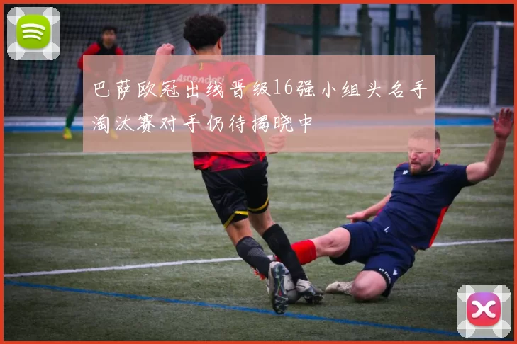 巴萨欧冠出线晋级16强小组头名手淘汰赛对手仍待揭晓中