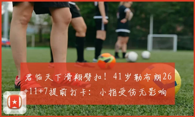 君临天下滑翔劈扣！41岁勒布朗26+11+7提前打卡：小指受伤无影响