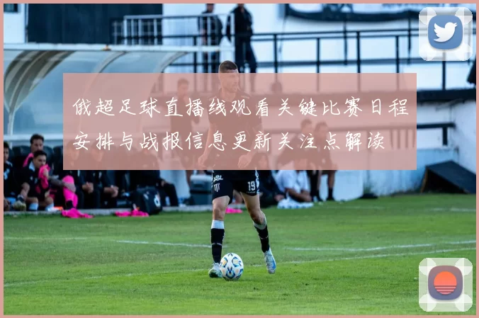 俄超足球直播线观看关键比赛日程安排与战报信息更新关注点解读