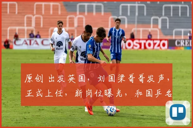 原创 出发英国，刘国梁哥哥发声，正式上任，新岗位曝光，和国乒名帅竞争