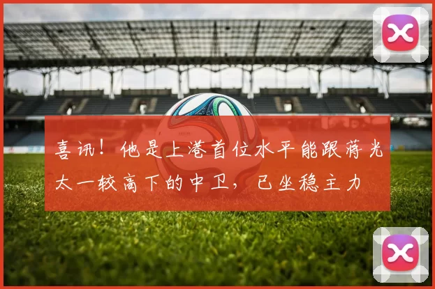 喜讯！他是上港首位水平能跟蒋光太一较高下的中卫，已坐稳主力