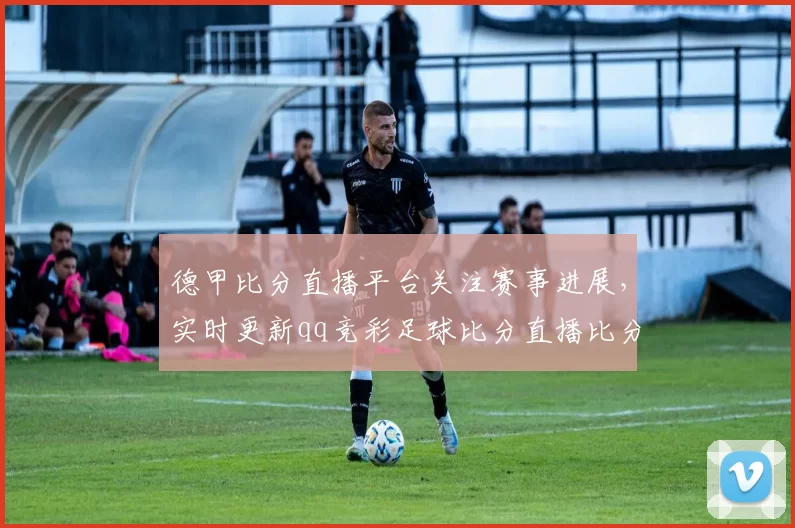 德甲比分直播平台关注赛事进展，实时更新qq竞彩足球比分直播比分与赛果影响
