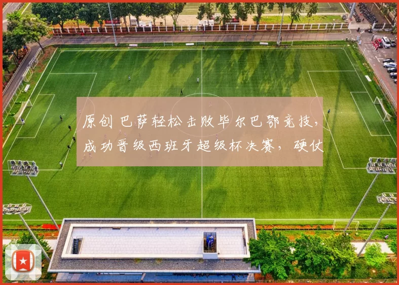 原创 巴萨轻松击败毕尔巴鄂竞技，成功晋级西班牙超级杯决赛，硬仗考验即将来临