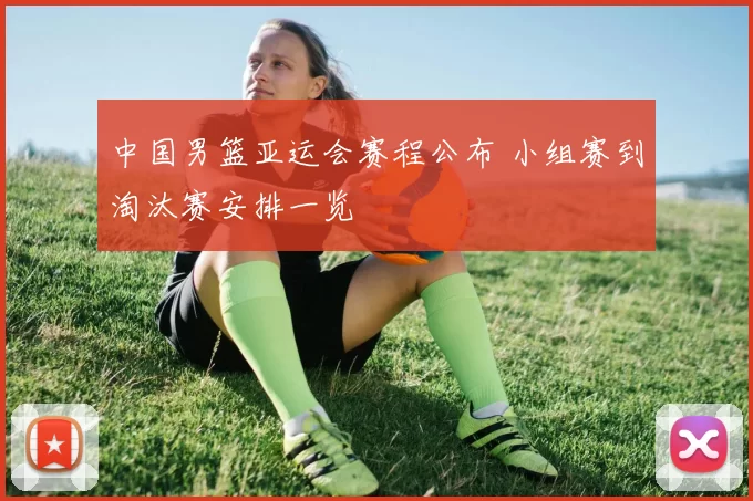 中国男篮亚运会赛程公布 小组赛到淘汰赛安排一览