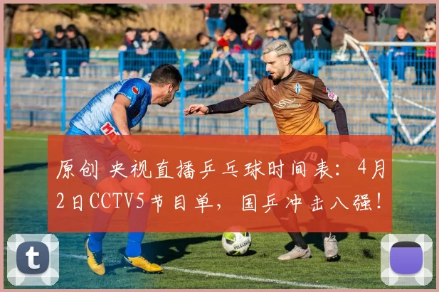 原创 央视直播乒乓球时间表：4月2日CCTV5节目单，国乒冲击八强！