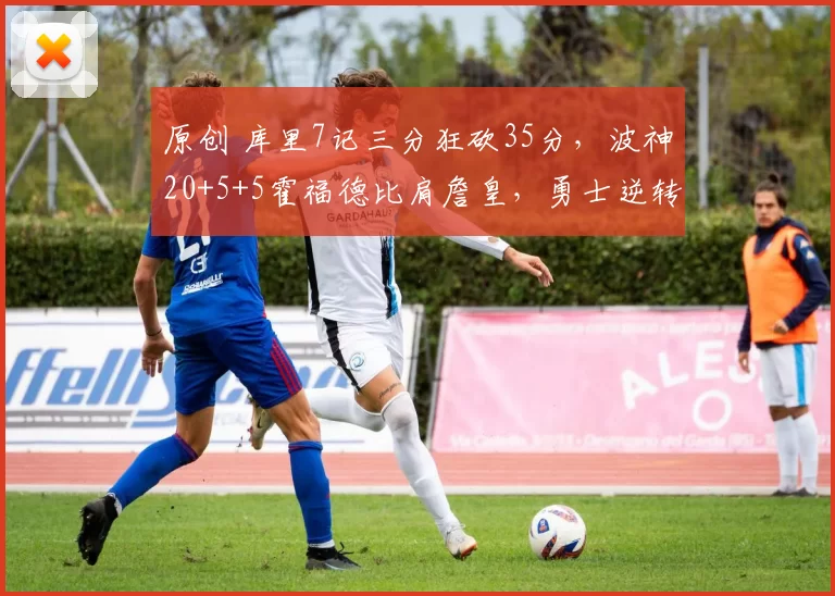 原创 库里7记三分狂砍35分，波神20+5+5霍福德比肩詹皇，勇士逆转快船