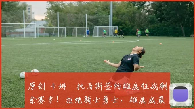 原创 卡姆・托马斯签约雄鹿征战剩余赛季！拒绝骑士勇士，雄鹿成最优选