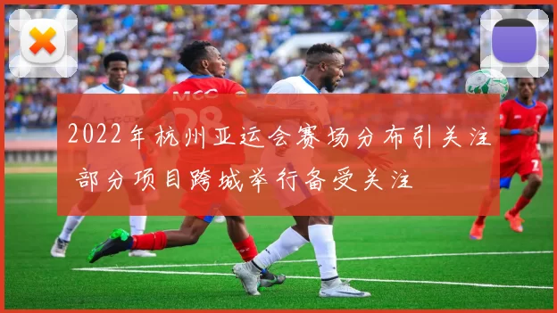 2022年杭州亚运会赛场分布引关注 部分项目跨城举行备受关注