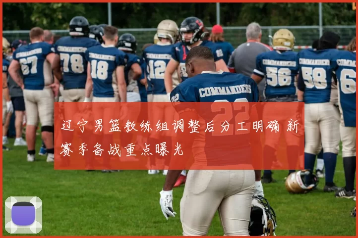 辽宁男篮教练组调整后分工明确 新赛季备战重点曝光