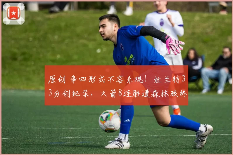 原创 争四形式不容乐观！杜兰特33分创纪录，火箭8连胜遭森林狼终结