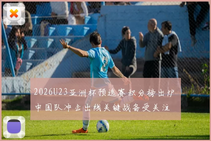 2026U23亚洲杯预选赛积分榜出炉 中国队冲击出线关键战备受关注