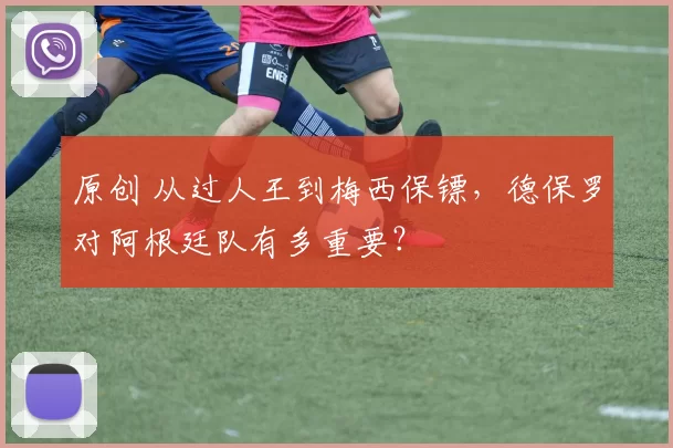 原创 从过人王到梅西保镖，德保罗对阿根廷队有多重要？