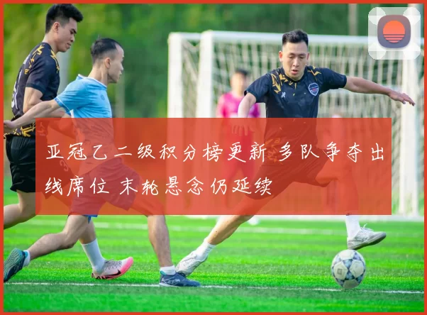亚冠乙二级积分榜更新 多队争夺出线席位 末轮悬念仍延续