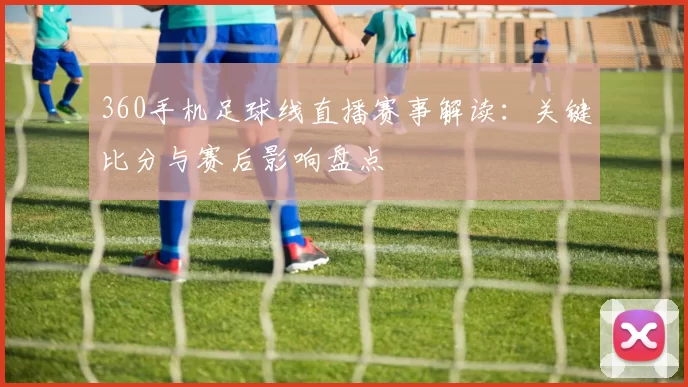 360手机足球线直播赛事解读：关键比分与赛后影响盘点