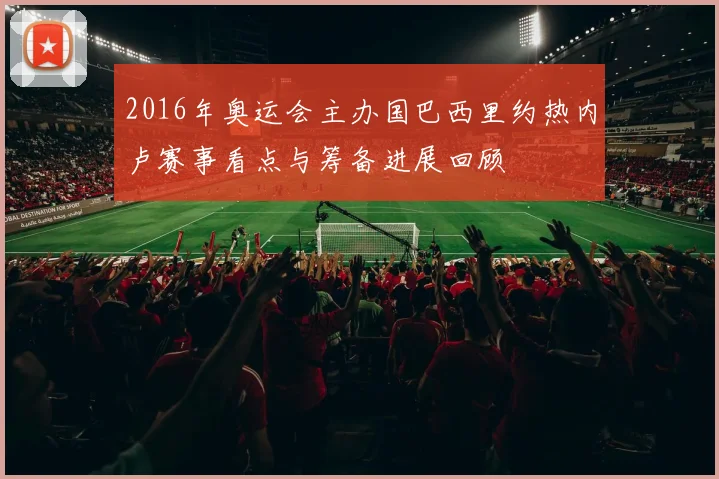 2016年奥运会主办国巴西里约热内卢赛事看点与筹备进展回顾