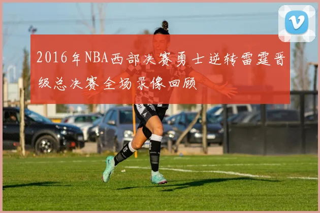 2016年NBA西部决赛勇士逆转雷霆晋级总决赛全场录像回顾