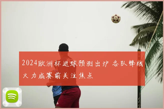 2024欧洲杯进球预测出炉 各队锋线火力成赛前关注焦点