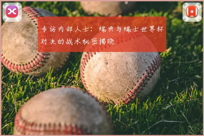专访内部人士:瑞典与瑞士世界杯对决的战术秘密揭晓