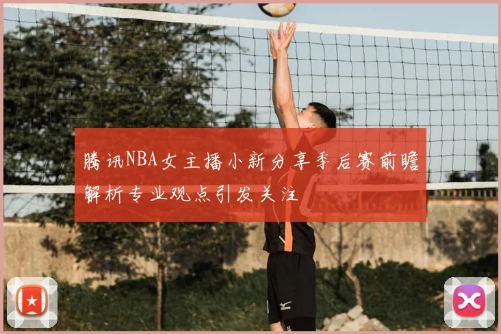 腾讯NBA女主播小新分享季后赛前瞻解析专业观点引发关注