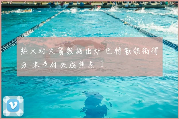热火对火箭数据出炉 巴特勒领衔得分 末节对决成焦点_1