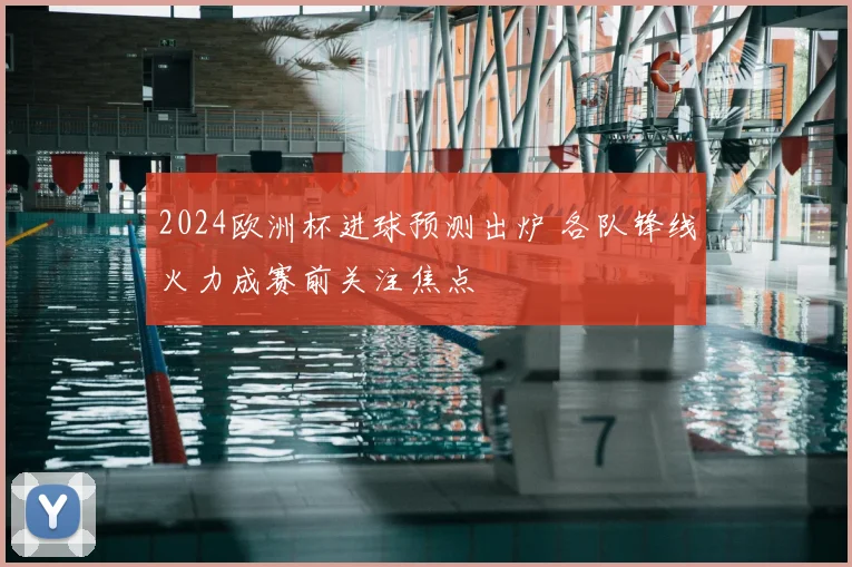 2024欧洲杯进球预测出炉 各队锋线火力成赛前关注焦点