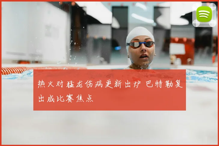 热火对猛龙伤病更新出炉 巴特勒复出成比赛焦点
