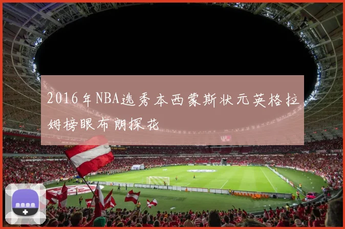 2016年NBA选秀本西蒙斯状元英格拉姆榜眼布朗探花