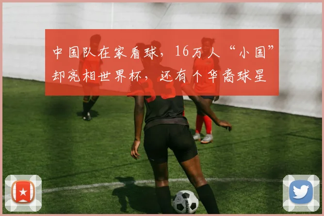 中国队在家看球,16万人“小国”却亮相世界杯,还有个华裔球星
