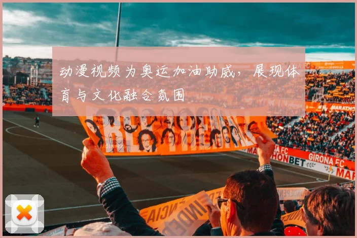 动漫视频为奥运加油助威，展现体育与文化融合氛围
