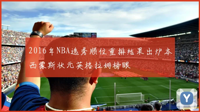 2016年NBA选秀顺位重排结果出炉本西蒙斯状元英格拉姆榜眼
