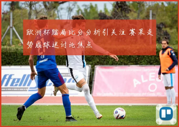 欧洲杯赌局比分分析引关注 赛果走势成球迷讨论焦点