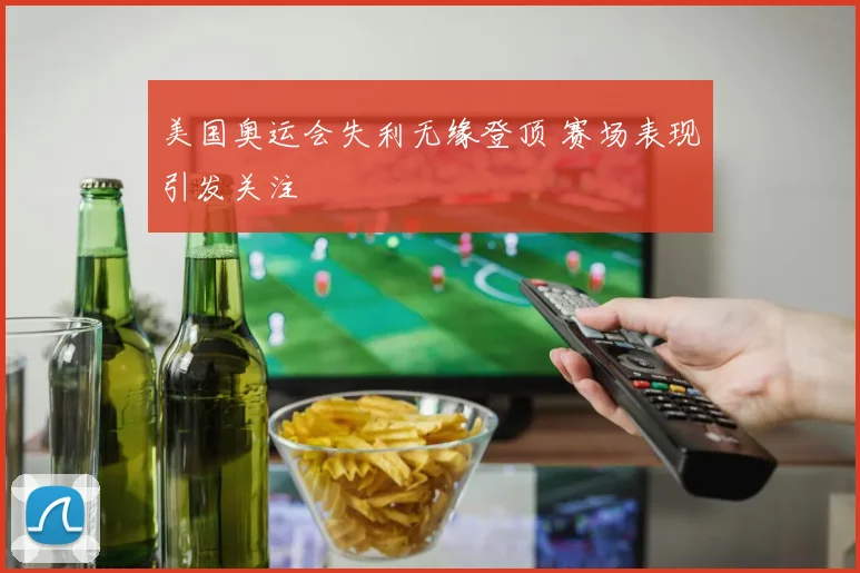 美国奥运会失利无缘登顶 赛场表现引发关注