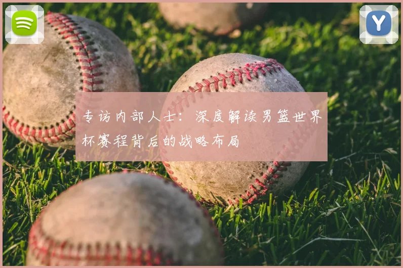 专访内部人士:深度解读男篮世界杯赛程背后的战略布局