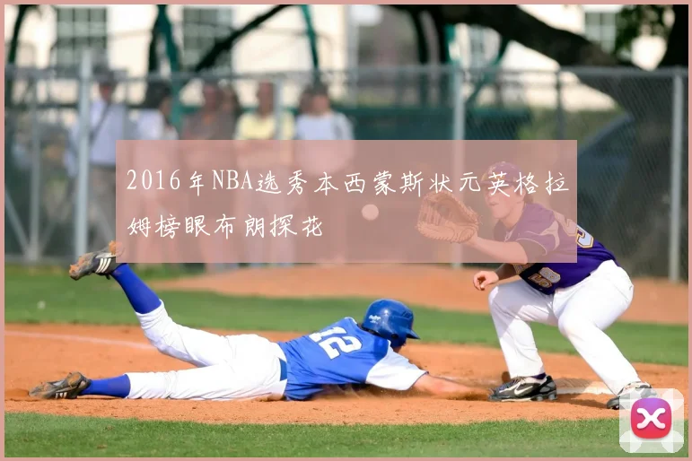 2016年NBA选秀本西蒙斯状元英格拉姆榜眼布朗探花