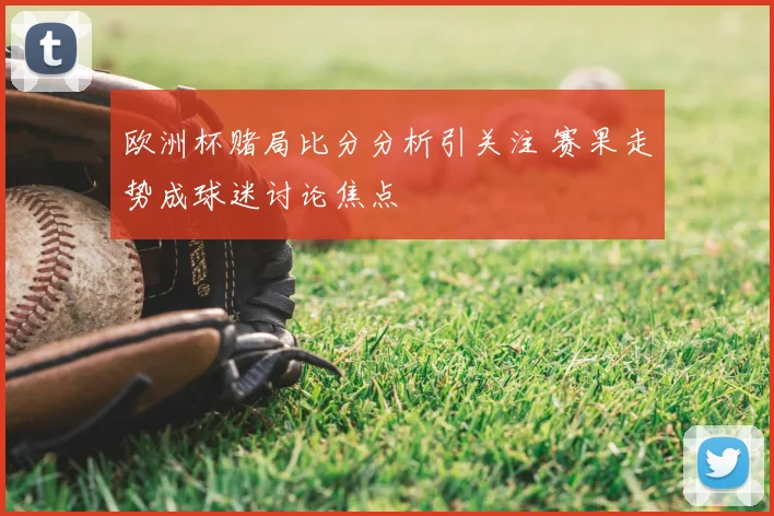 欧洲杯赌局比分分析引关注 赛果走势成球迷讨论焦点