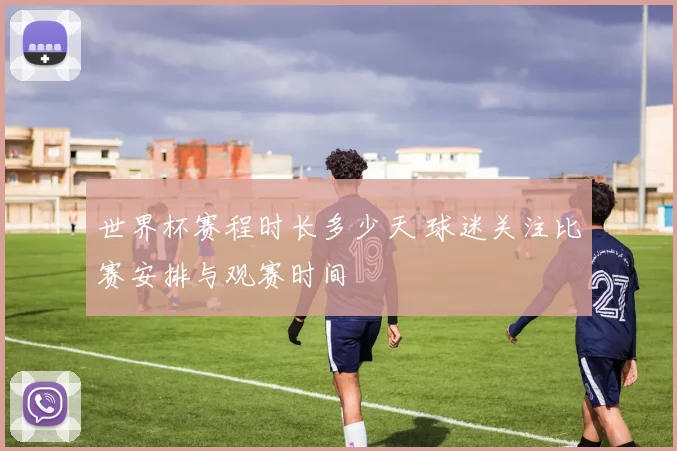 世界杯赛程时长多少天 球迷关注比赛安排与观赛时间