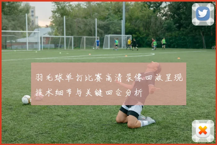 羽毛球单打比赛高清录像回放呈现技术细节与关键回合分析